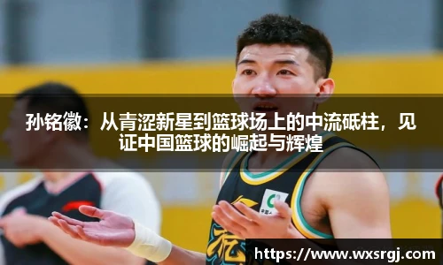 孙铭徽：从青涩新星到篮球场上的中流砥柱，见证中国篮球的崛起与辉煌