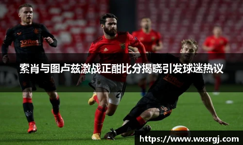 索肖与图卢兹激战正酣比分揭晓引发球迷热议