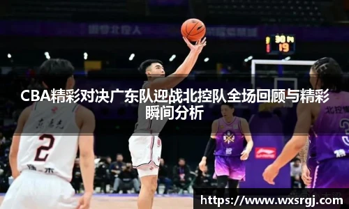 CBA精彩对决广东队迎战北控队全场回顾与精彩瞬间分析